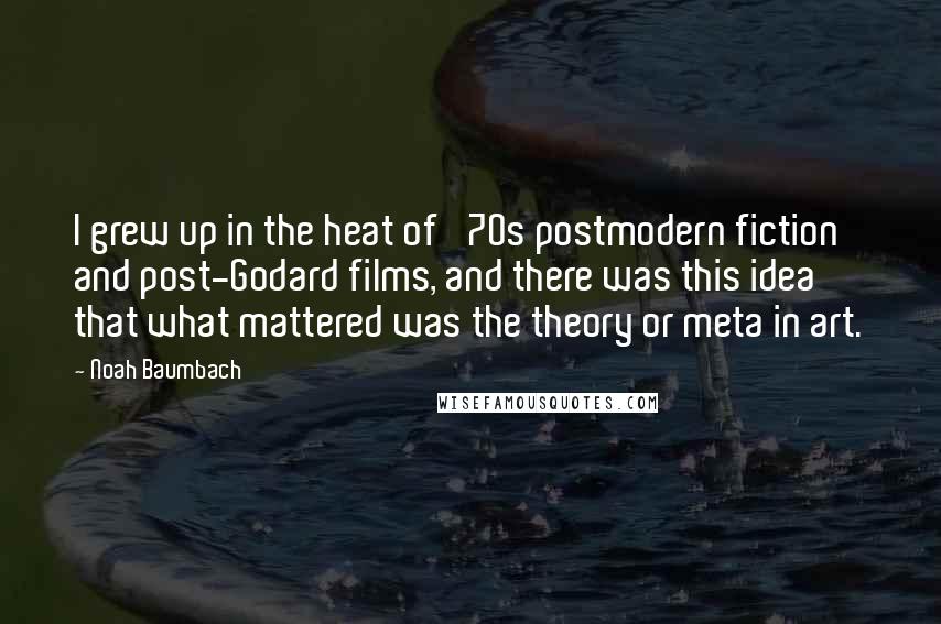 Noah Baumbach Quotes: I grew up in the heat of '70s postmodern fiction and post-Godard films, and there was this idea that what mattered was the theory or meta in art.