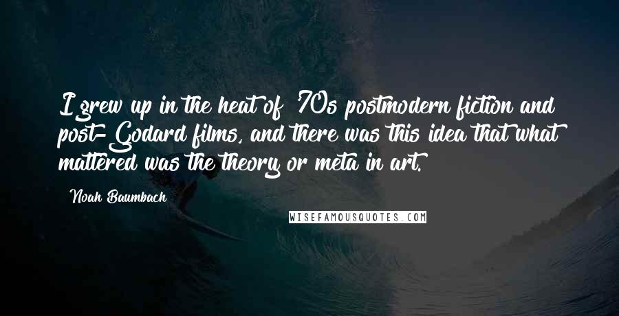 Noah Baumbach Quotes: I grew up in the heat of '70s postmodern fiction and post-Godard films, and there was this idea that what mattered was the theory or meta in art.