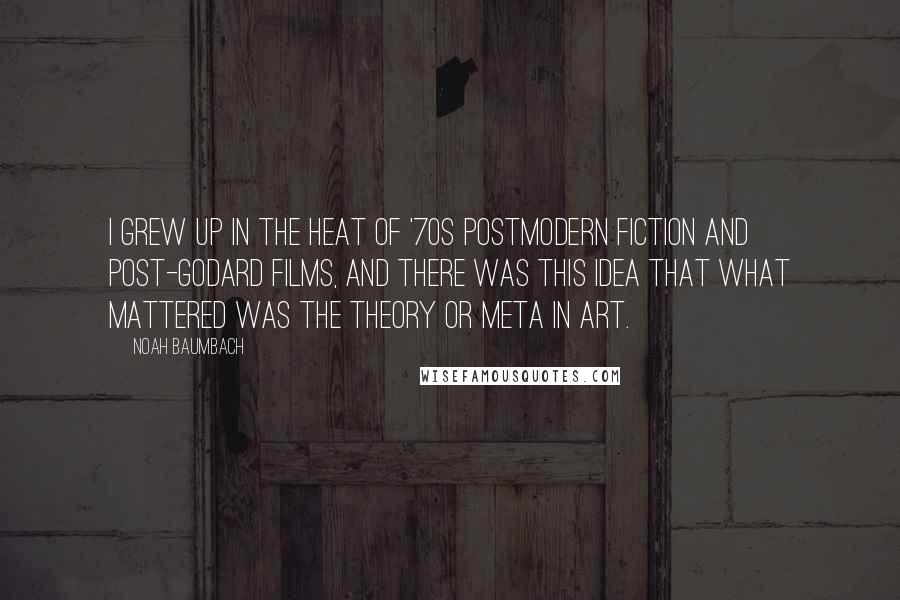 Noah Baumbach Quotes: I grew up in the heat of '70s postmodern fiction and post-Godard films, and there was this idea that what mattered was the theory or meta in art.