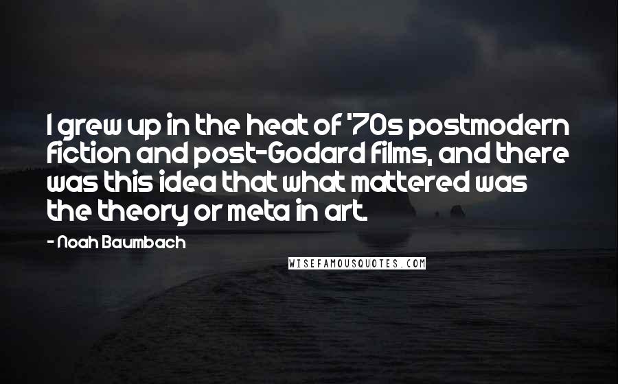 Noah Baumbach Quotes: I grew up in the heat of '70s postmodern fiction and post-Godard films, and there was this idea that what mattered was the theory or meta in art.
