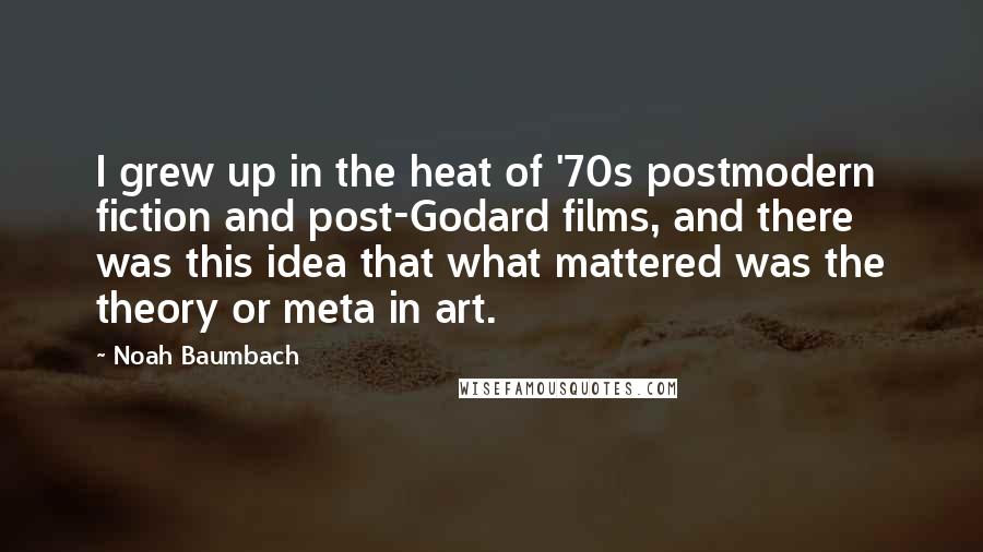 Noah Baumbach Quotes: I grew up in the heat of '70s postmodern fiction and post-Godard films, and there was this idea that what mattered was the theory or meta in art.