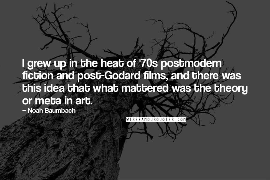Noah Baumbach Quotes: I grew up in the heat of '70s postmodern fiction and post-Godard films, and there was this idea that what mattered was the theory or meta in art.