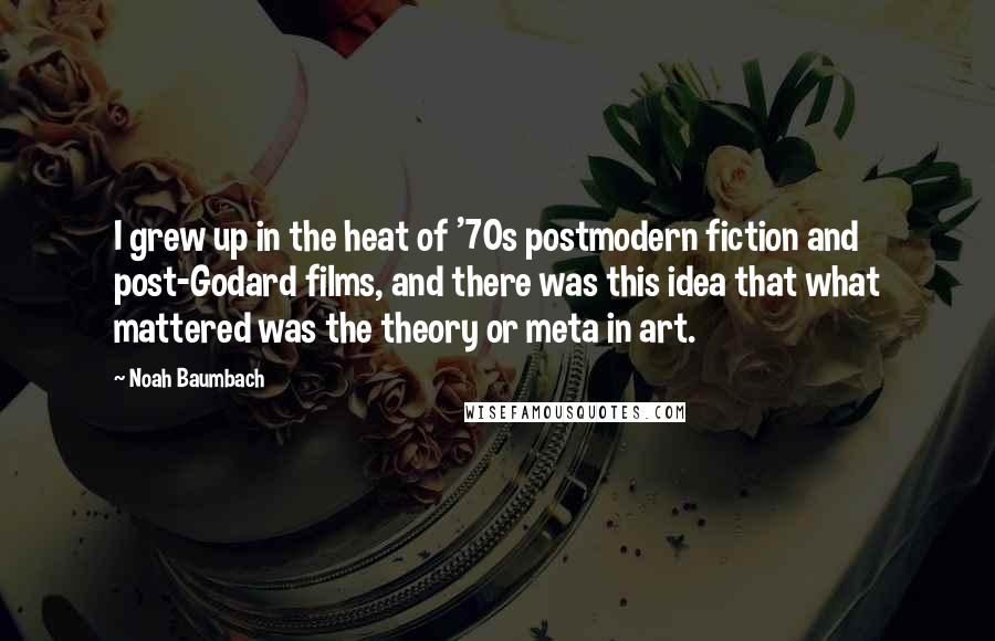 Noah Baumbach Quotes: I grew up in the heat of '70s postmodern fiction and post-Godard films, and there was this idea that what mattered was the theory or meta in art.