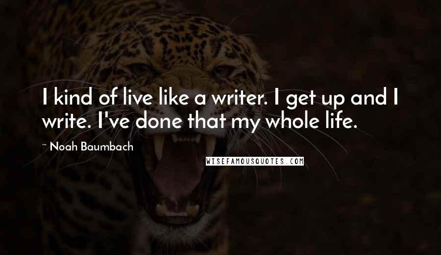 Noah Baumbach Quotes: I kind of live like a writer. I get up and I write. I've done that my whole life.