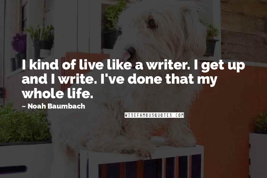 Noah Baumbach Quotes: I kind of live like a writer. I get up and I write. I've done that my whole life.