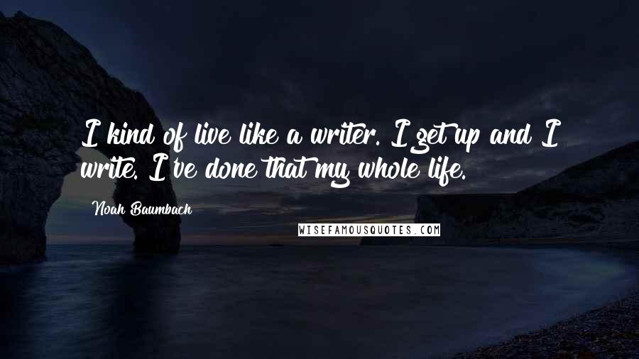 Noah Baumbach Quotes: I kind of live like a writer. I get up and I write. I've done that my whole life.