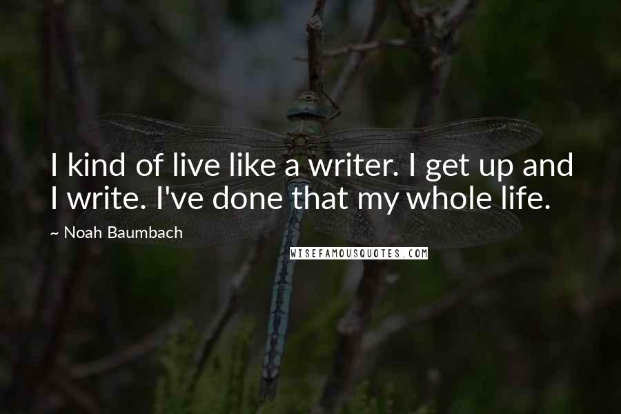 Noah Baumbach Quotes: I kind of live like a writer. I get up and I write. I've done that my whole life.