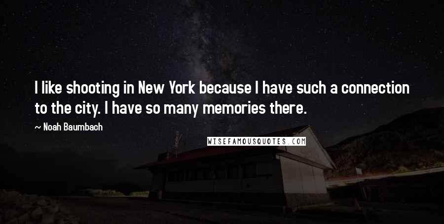 Noah Baumbach Quotes: I like shooting in New York because I have such a connection to the city. I have so many memories there.