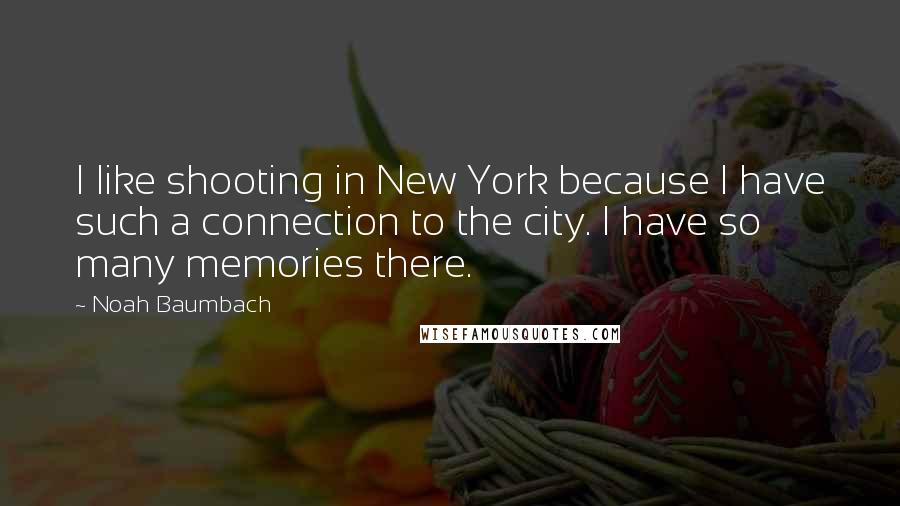 Noah Baumbach Quotes: I like shooting in New York because I have such a connection to the city. I have so many memories there.