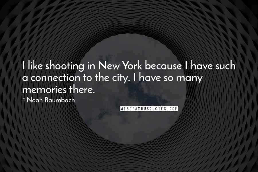 Noah Baumbach Quotes: I like shooting in New York because I have such a connection to the city. I have so many memories there.