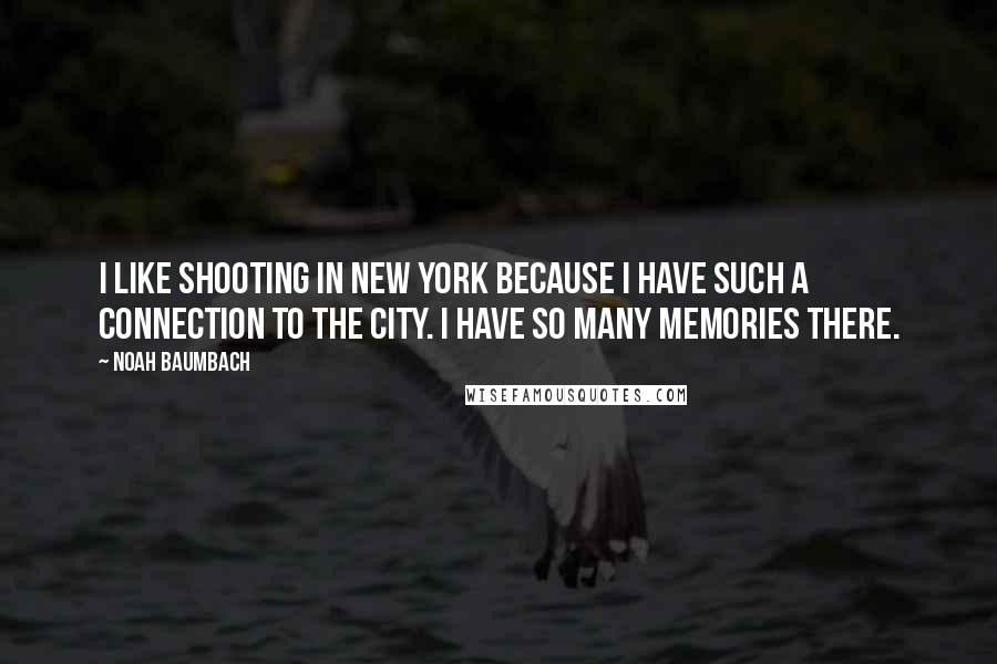 Noah Baumbach Quotes: I like shooting in New York because I have such a connection to the city. I have so many memories there.