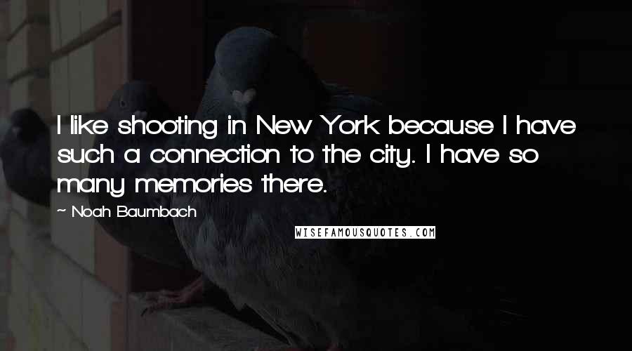 Noah Baumbach Quotes: I like shooting in New York because I have such a connection to the city. I have so many memories there.