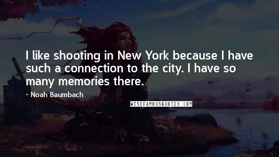 Noah Baumbach Quotes: I like shooting in New York because I have such a connection to the city. I have so many memories there.