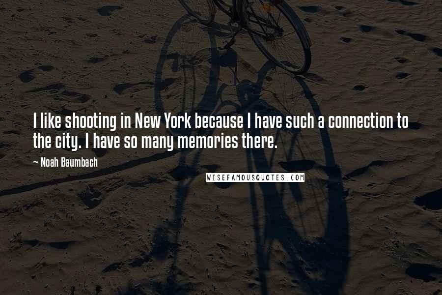 Noah Baumbach Quotes: I like shooting in New York because I have such a connection to the city. I have so many memories there.