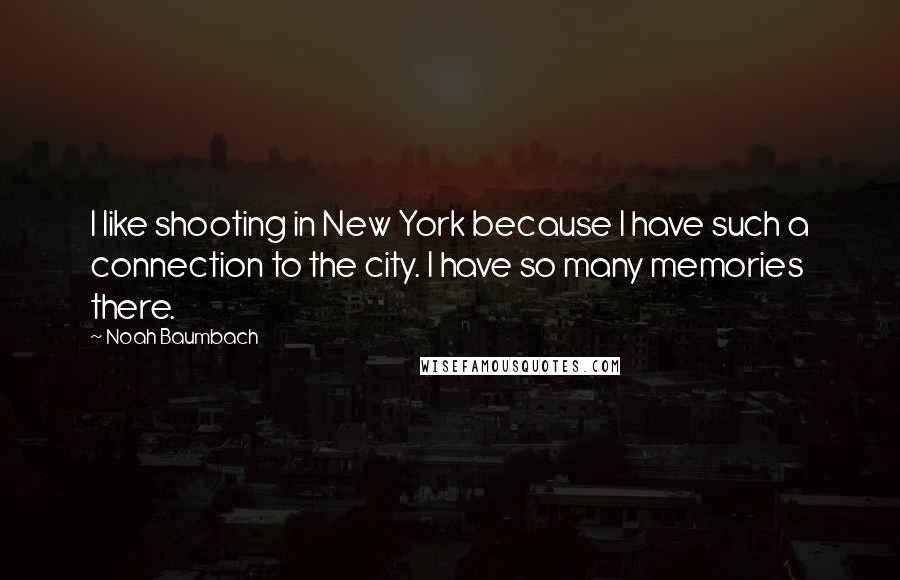 Noah Baumbach Quotes: I like shooting in New York because I have such a connection to the city. I have so many memories there.