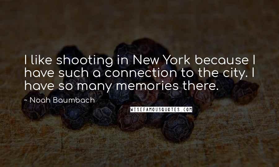 Noah Baumbach Quotes: I like shooting in New York because I have such a connection to the city. I have so many memories there.