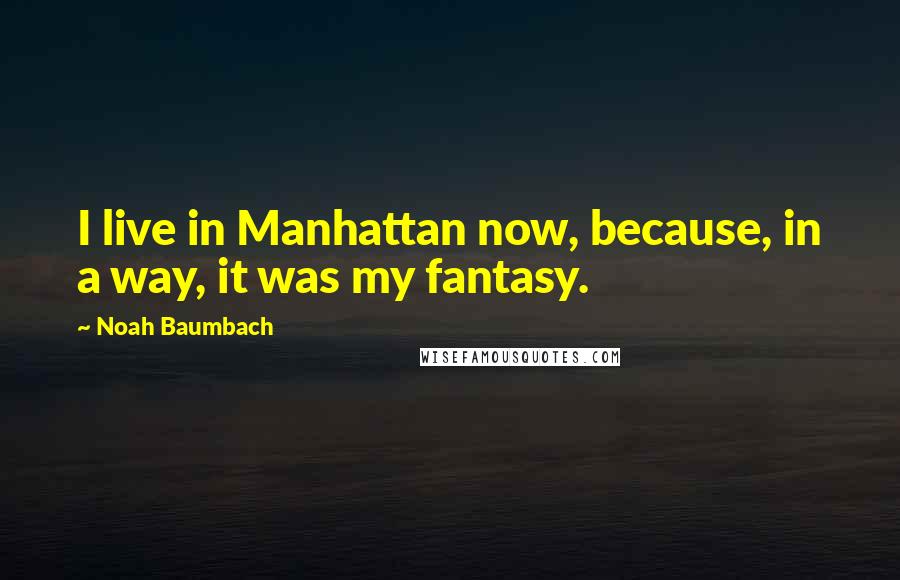 Noah Baumbach Quotes: I live in Manhattan now, because, in a way, it was my fantasy.