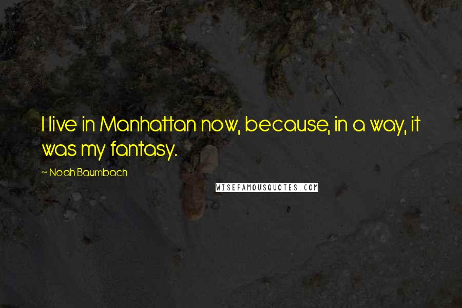 Noah Baumbach Quotes: I live in Manhattan now, because, in a way, it was my fantasy.