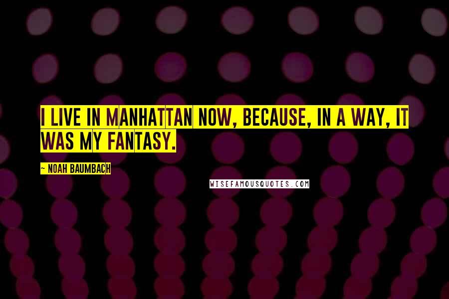 Noah Baumbach Quotes: I live in Manhattan now, because, in a way, it was my fantasy.