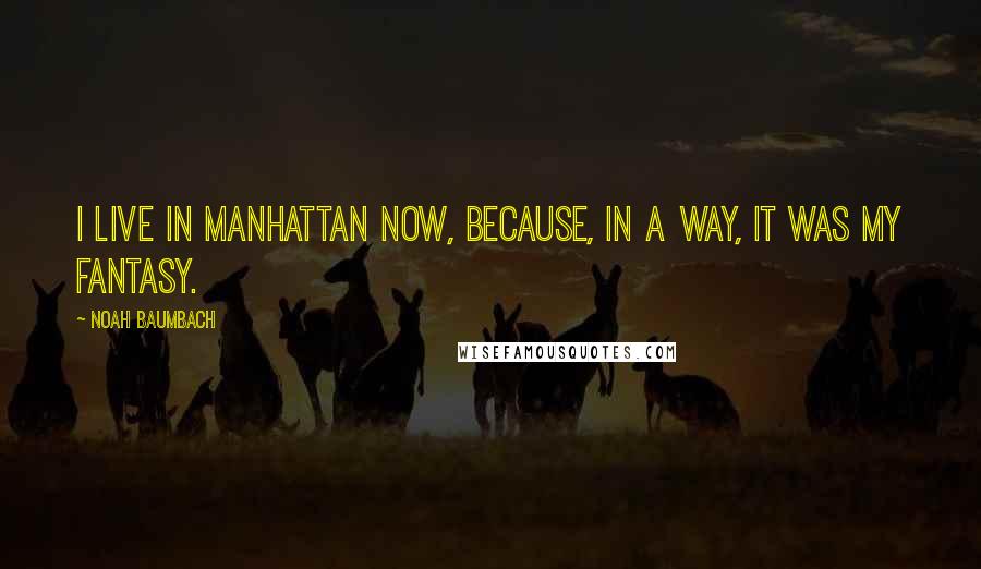 Noah Baumbach Quotes: I live in Manhattan now, because, in a way, it was my fantasy.