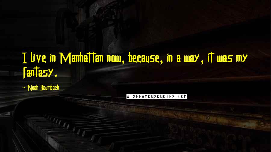 Noah Baumbach Quotes: I live in Manhattan now, because, in a way, it was my fantasy.