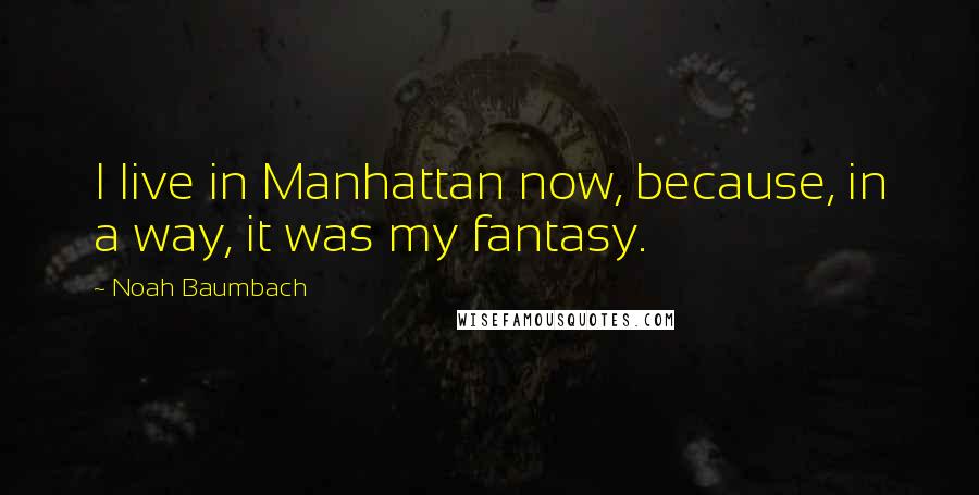 Noah Baumbach Quotes: I live in Manhattan now, because, in a way, it was my fantasy.