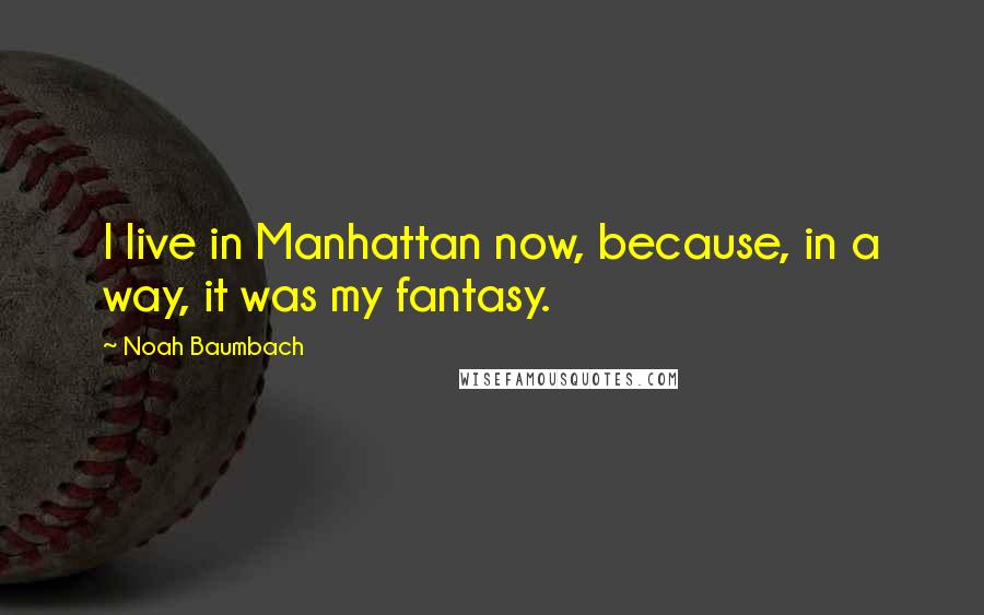 Noah Baumbach Quotes: I live in Manhattan now, because, in a way, it was my fantasy.