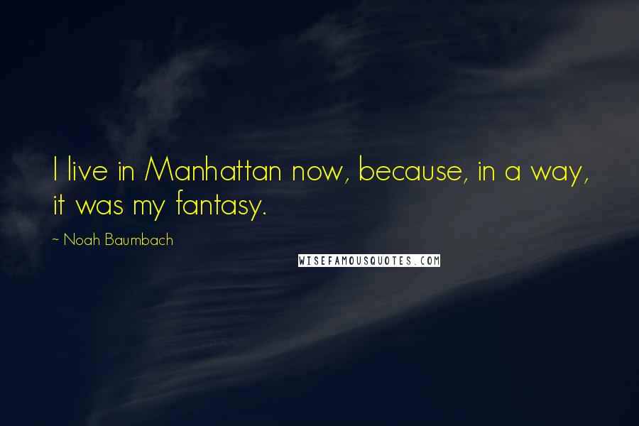 Noah Baumbach Quotes: I live in Manhattan now, because, in a way, it was my fantasy.