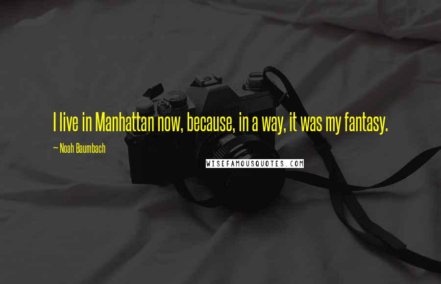 Noah Baumbach Quotes: I live in Manhattan now, because, in a way, it was my fantasy.