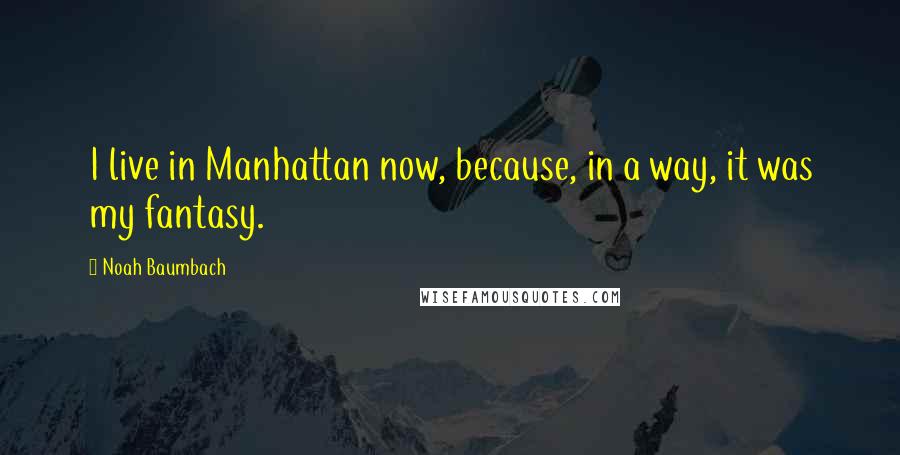 Noah Baumbach Quotes: I live in Manhattan now, because, in a way, it was my fantasy.