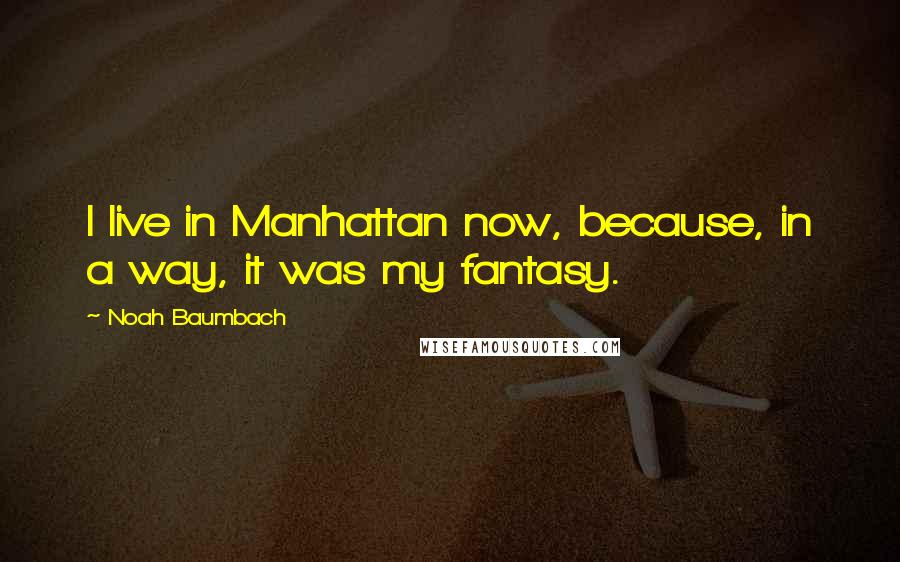 Noah Baumbach Quotes: I live in Manhattan now, because, in a way, it was my fantasy.