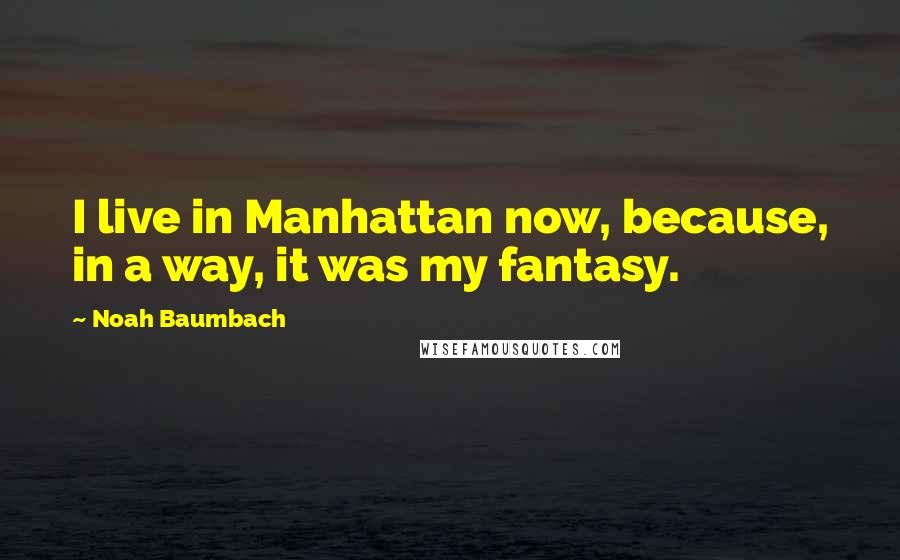 Noah Baumbach Quotes: I live in Manhattan now, because, in a way, it was my fantasy.