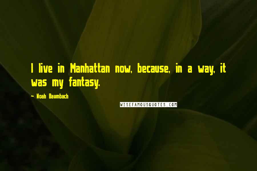 Noah Baumbach Quotes: I live in Manhattan now, because, in a way, it was my fantasy.