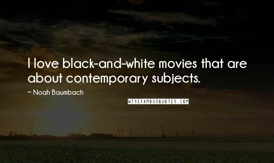 Noah Baumbach Quotes: I love black-and-white movies that are about contemporary subjects.