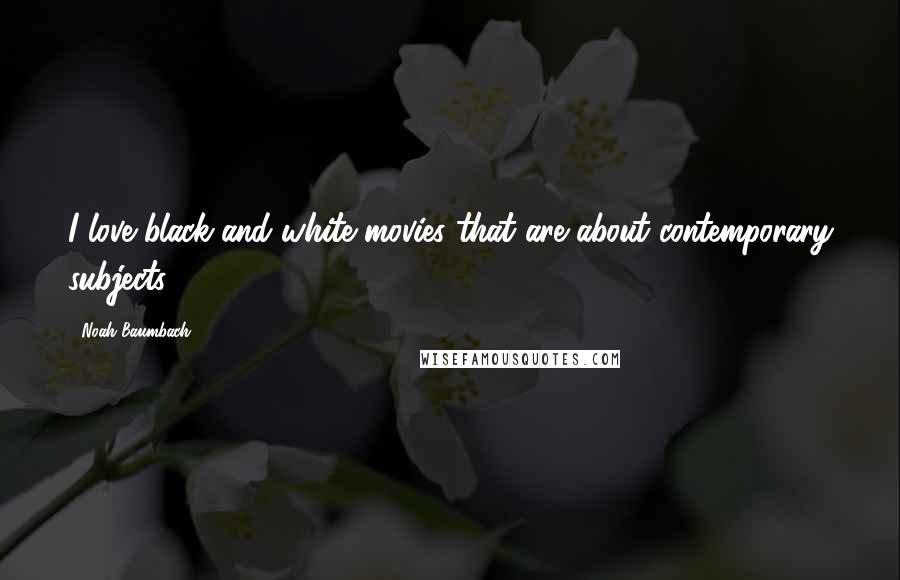 Noah Baumbach Quotes: I love black-and-white movies that are about contemporary subjects.