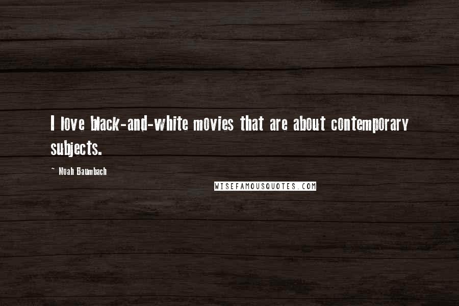 Noah Baumbach Quotes: I love black-and-white movies that are about contemporary subjects.