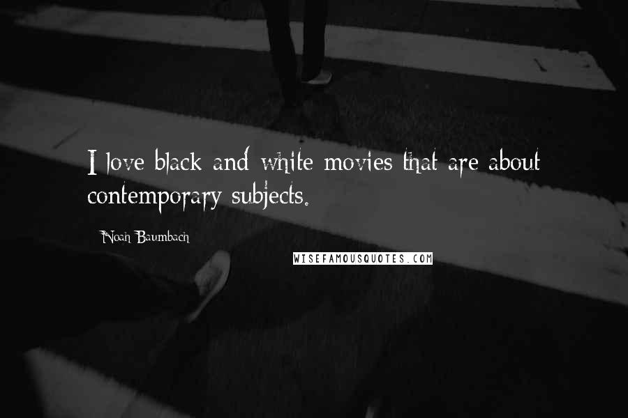Noah Baumbach Quotes: I love black-and-white movies that are about contemporary subjects.