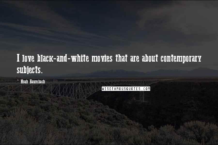 Noah Baumbach Quotes: I love black-and-white movies that are about contemporary subjects.