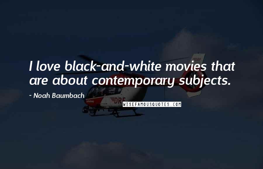 Noah Baumbach Quotes: I love black-and-white movies that are about contemporary subjects.