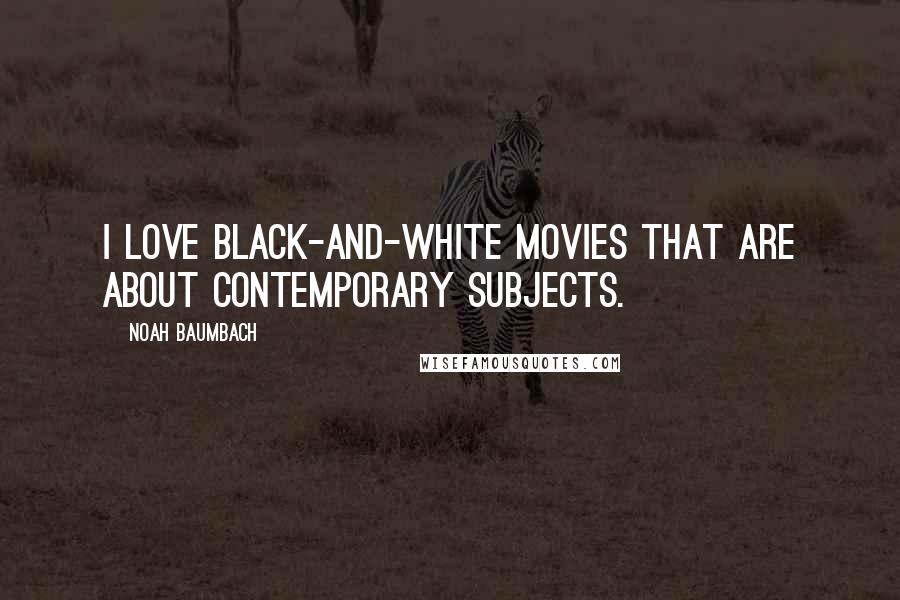 Noah Baumbach Quotes: I love black-and-white movies that are about contemporary subjects.