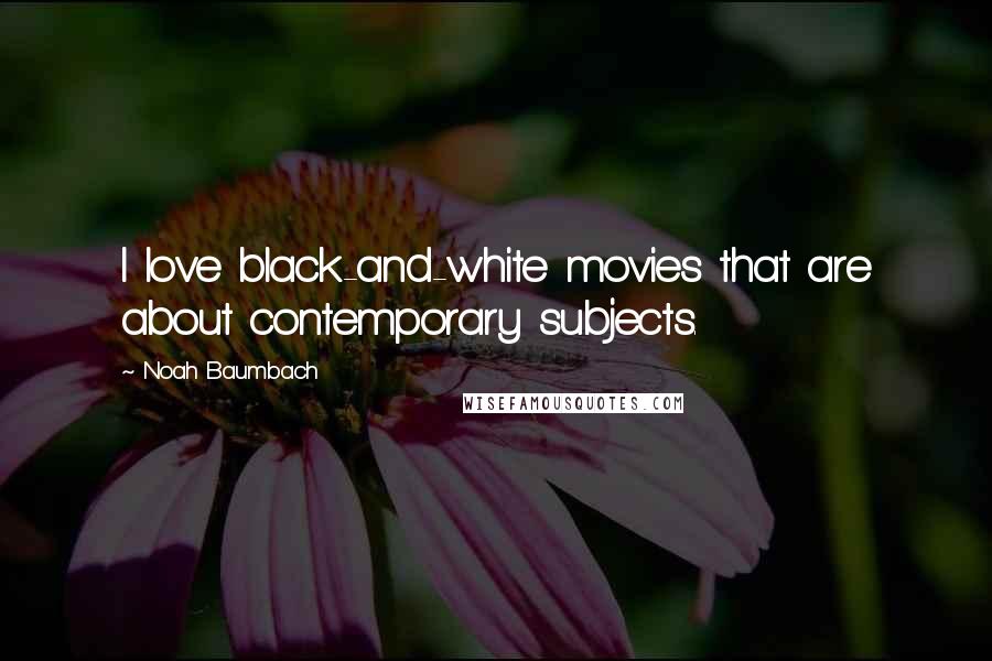 Noah Baumbach Quotes: I love black-and-white movies that are about contemporary subjects.