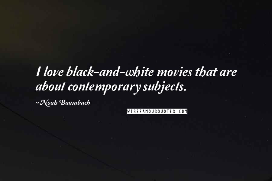 Noah Baumbach Quotes: I love black-and-white movies that are about contemporary subjects.