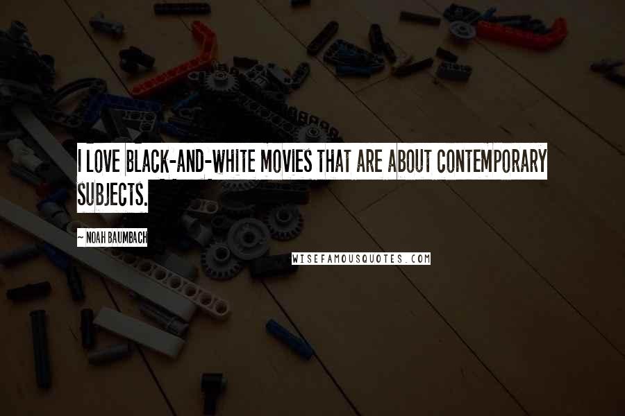 Noah Baumbach Quotes: I love black-and-white movies that are about contemporary subjects.
