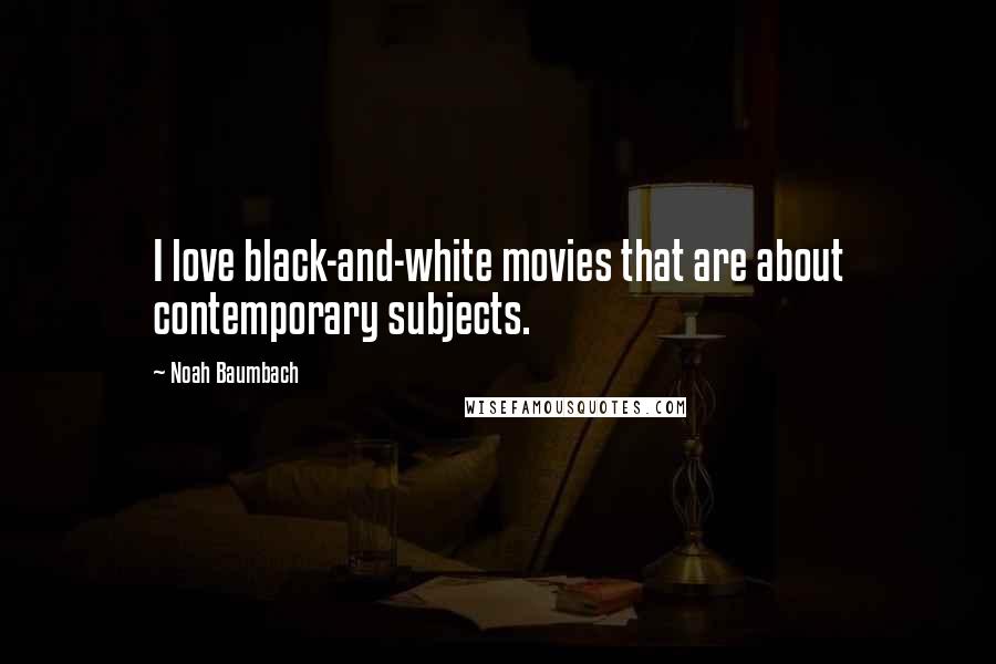 Noah Baumbach Quotes: I love black-and-white movies that are about contemporary subjects.