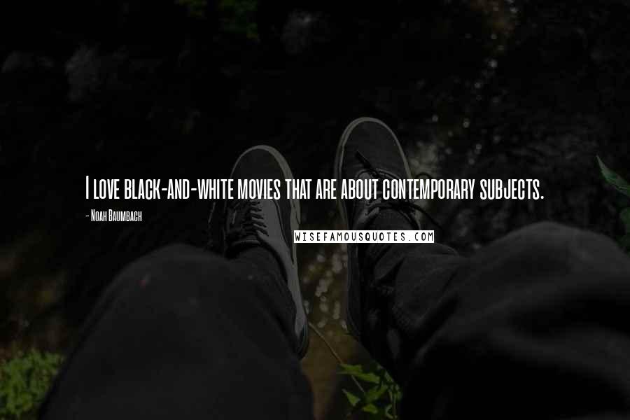 Noah Baumbach Quotes: I love black-and-white movies that are about contemporary subjects.