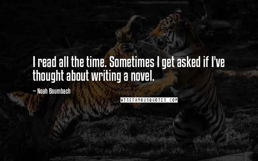 Noah Baumbach Quotes: I read all the time. Sometimes I get asked if I've thought about writing a novel.