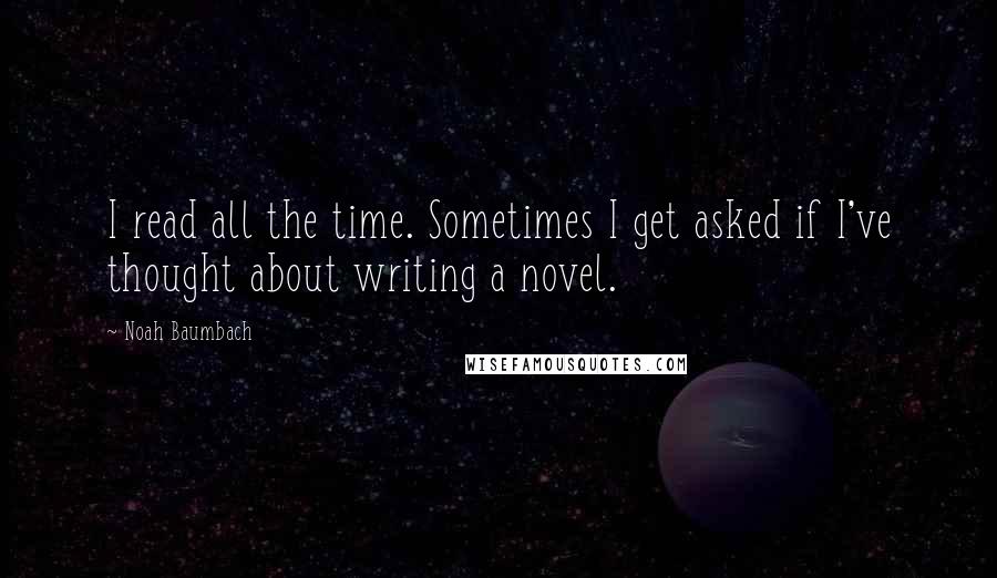 Noah Baumbach Quotes: I read all the time. Sometimes I get asked if I've thought about writing a novel.