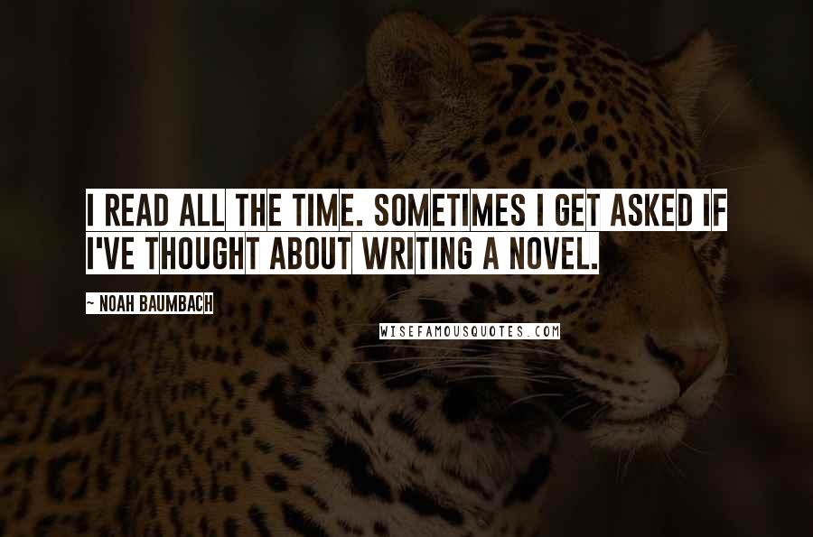 Noah Baumbach Quotes: I read all the time. Sometimes I get asked if I've thought about writing a novel.