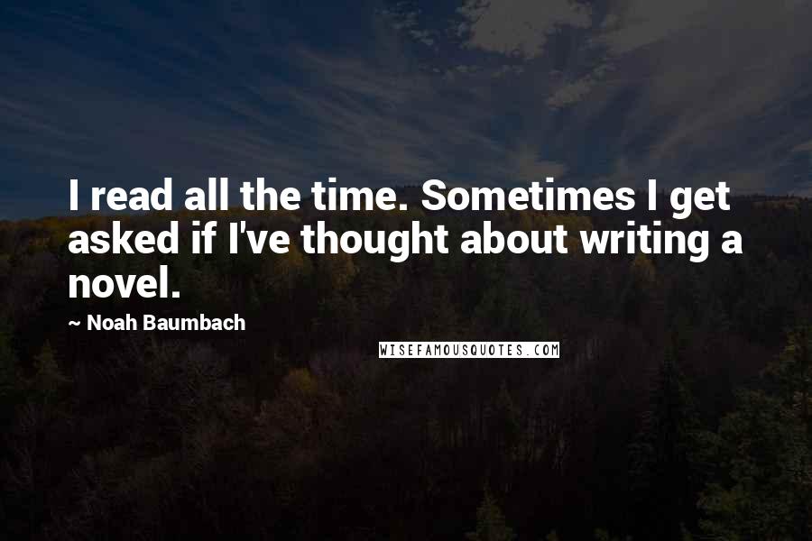Noah Baumbach Quotes: I read all the time. Sometimes I get asked if I've thought about writing a novel.