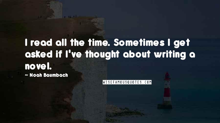 Noah Baumbach Quotes: I read all the time. Sometimes I get asked if I've thought about writing a novel.